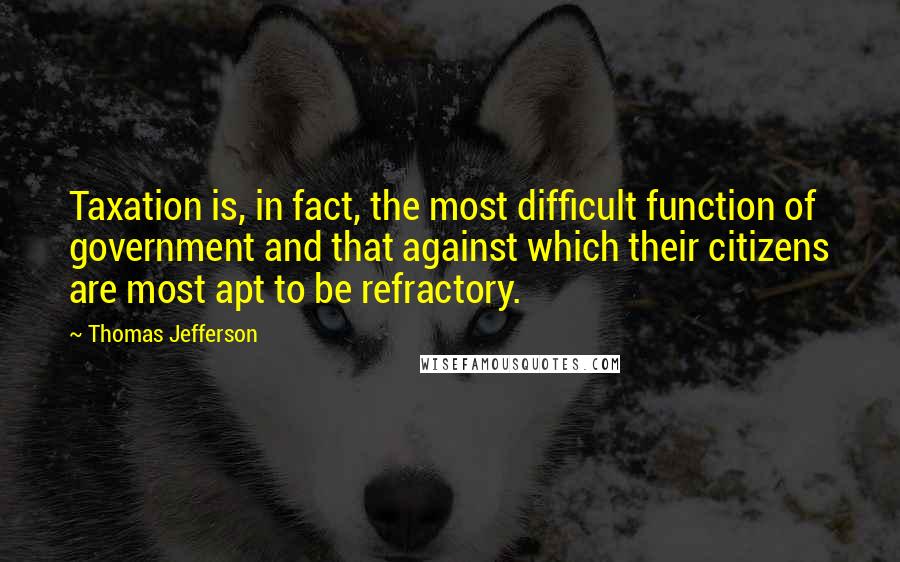 Thomas Jefferson Quotes: Taxation is, in fact, the most difficult function of government and that against which their citizens are most apt to be refractory.