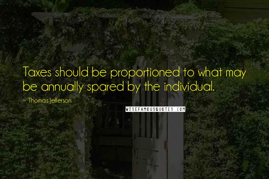 Thomas Jefferson Quotes: Taxes should be proportioned to what may be annually spared by the individual.