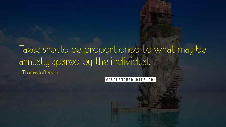 Thomas Jefferson Quotes: Taxes should be proportioned to what may be annually spared by the individual.