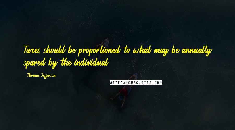 Thomas Jefferson Quotes: Taxes should be proportioned to what may be annually spared by the individual.