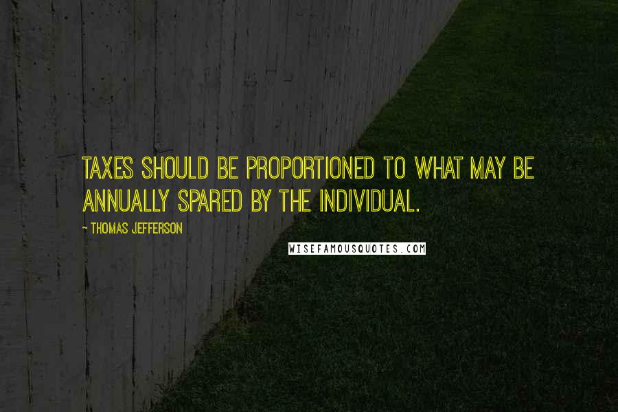 Thomas Jefferson Quotes: Taxes should be proportioned to what may be annually spared by the individual.