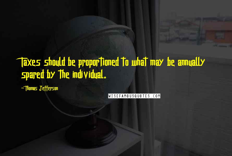 Thomas Jefferson Quotes: Taxes should be proportioned to what may be annually spared by the individual.