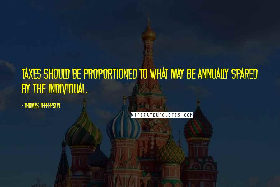 Thomas Jefferson Quotes: Taxes should be proportioned to what may be annually spared by the individual.