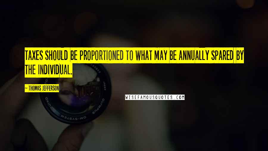 Thomas Jefferson Quotes: Taxes should be proportioned to what may be annually spared by the individual.