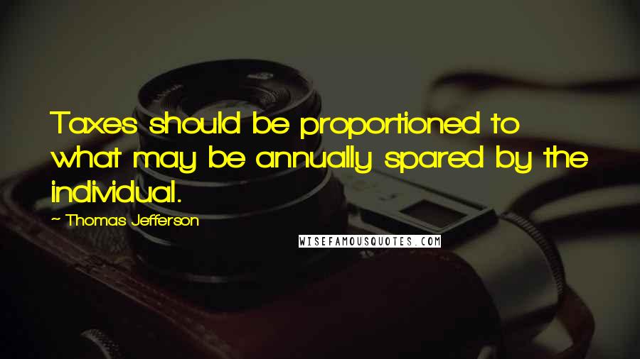 Thomas Jefferson Quotes: Taxes should be proportioned to what may be annually spared by the individual.