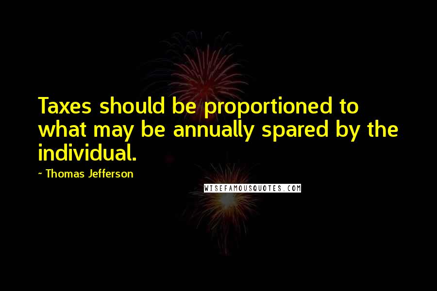 Thomas Jefferson Quotes: Taxes should be proportioned to what may be annually spared by the individual.