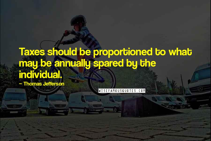 Thomas Jefferson Quotes: Taxes should be proportioned to what may be annually spared by the individual.