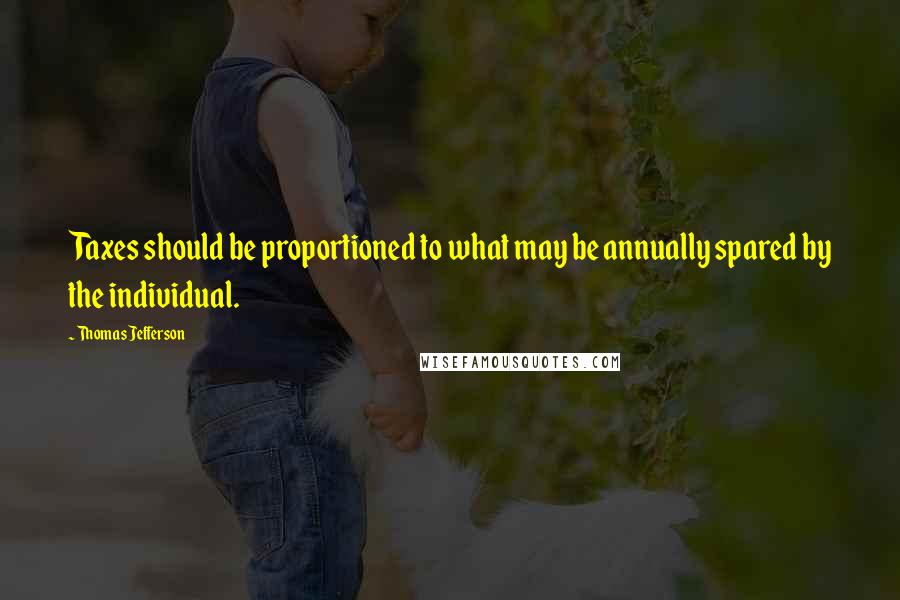 Thomas Jefferson Quotes: Taxes should be proportioned to what may be annually spared by the individual.