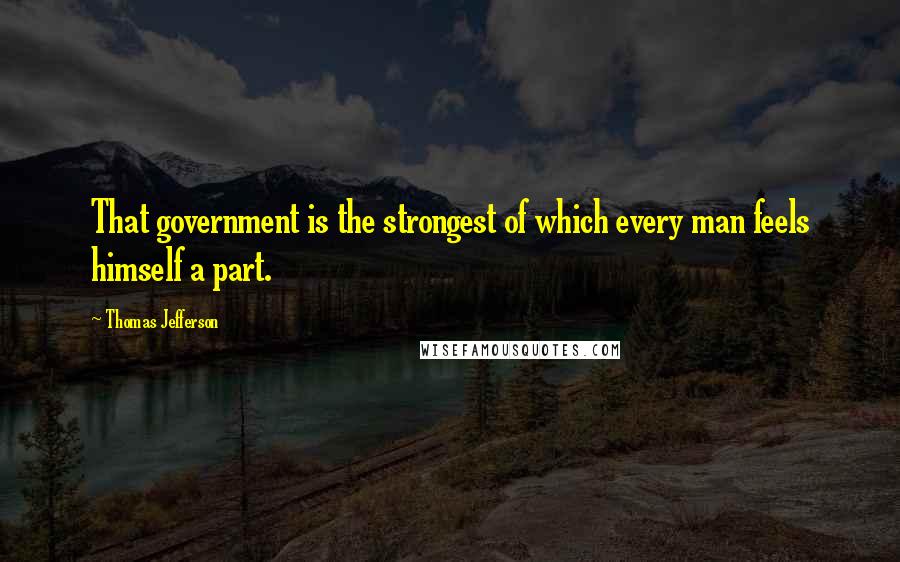 Thomas Jefferson Quotes: That government is the strongest of which every man feels himself a part.