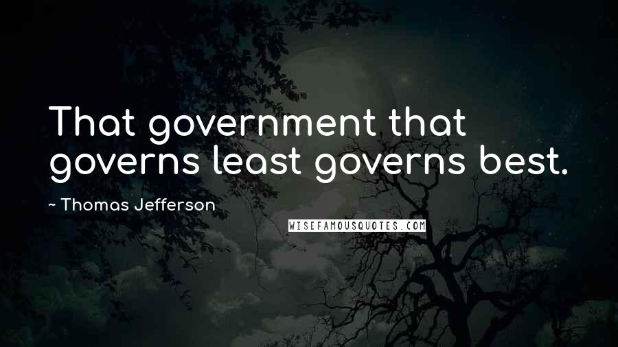 Thomas Jefferson Quotes: That government that governs least governs best.
