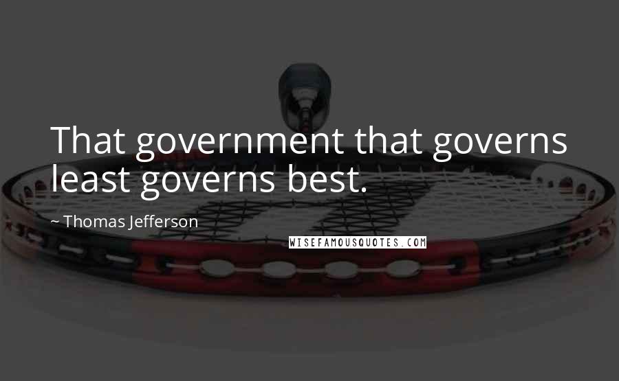 Thomas Jefferson Quotes: That government that governs least governs best.