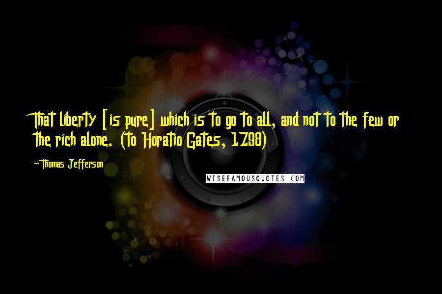 Thomas Jefferson Quotes: That liberty [is pure] which is to go to all, and not to the few or the rich alone. (to Horatio Gates, 1798)