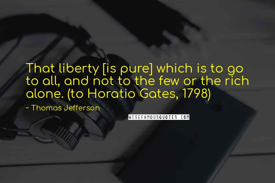 Thomas Jefferson Quotes: That liberty [is pure] which is to go to all, and not to the few or the rich alone. (to Horatio Gates, 1798)