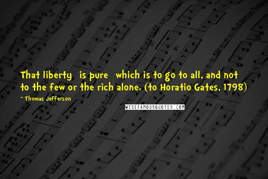 Thomas Jefferson Quotes: That liberty [is pure] which is to go to all, and not to the few or the rich alone. (to Horatio Gates, 1798)
