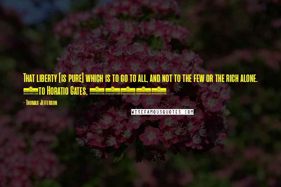 Thomas Jefferson Quotes: That liberty [is pure] which is to go to all, and not to the few or the rich alone. (to Horatio Gates, 1798)