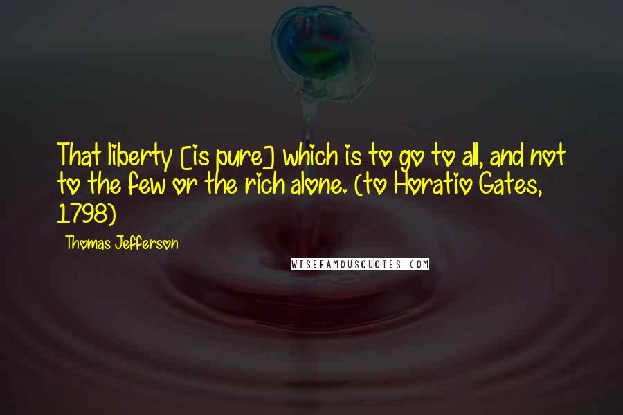 Thomas Jefferson Quotes: That liberty [is pure] which is to go to all, and not to the few or the rich alone. (to Horatio Gates, 1798)