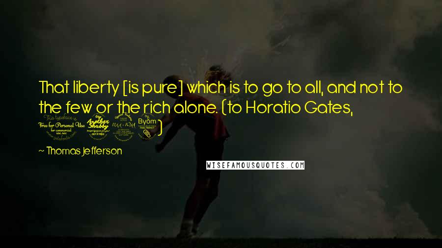 Thomas Jefferson Quotes: That liberty [is pure] which is to go to all, and not to the few or the rich alone. (to Horatio Gates, 1798)