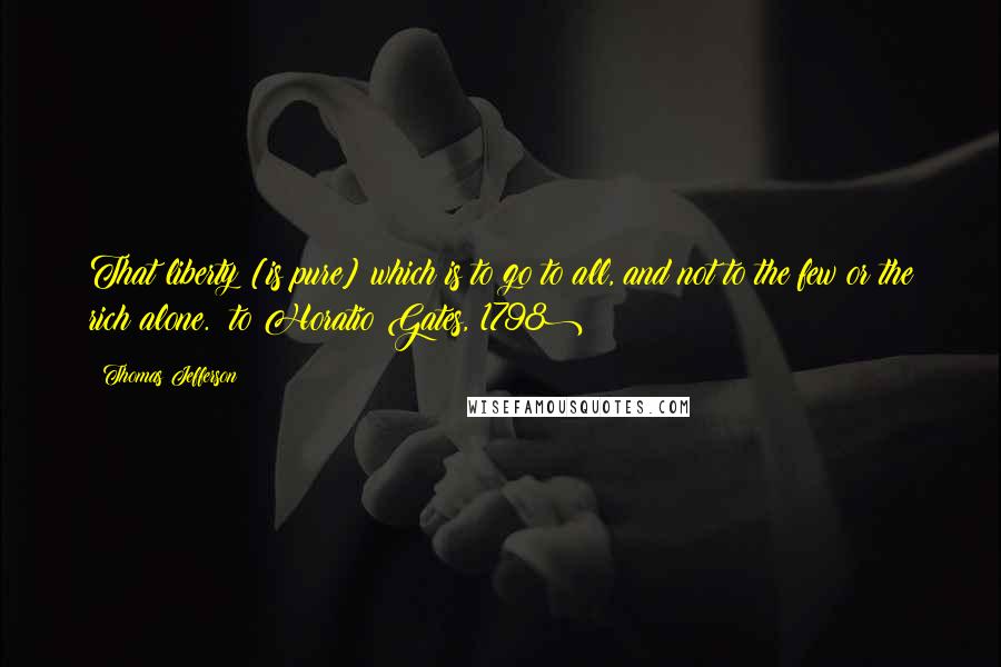Thomas Jefferson Quotes: That liberty [is pure] which is to go to all, and not to the few or the rich alone. (to Horatio Gates, 1798)