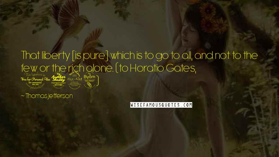 Thomas Jefferson Quotes: That liberty [is pure] which is to go to all, and not to the few or the rich alone. (to Horatio Gates, 1798)