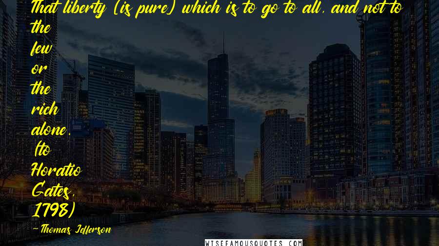 Thomas Jefferson Quotes: That liberty [is pure] which is to go to all, and not to the few or the rich alone. (to Horatio Gates, 1798)