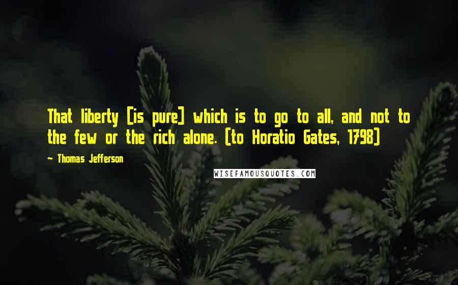 Thomas Jefferson Quotes: That liberty [is pure] which is to go to all, and not to the few or the rich alone. (to Horatio Gates, 1798)