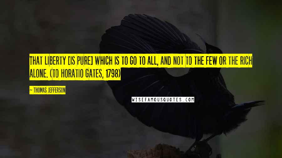 Thomas Jefferson Quotes: That liberty [is pure] which is to go to all, and not to the few or the rich alone. (to Horatio Gates, 1798)