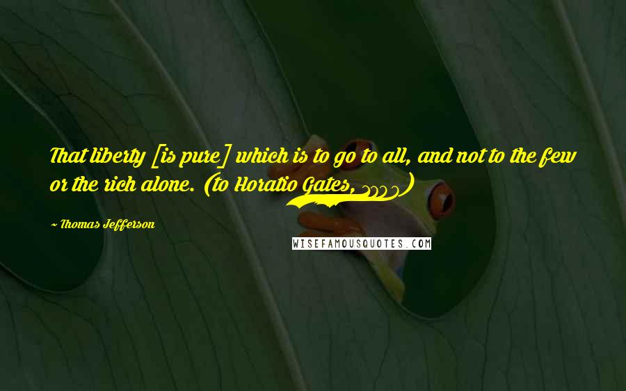 Thomas Jefferson Quotes: That liberty [is pure] which is to go to all, and not to the few or the rich alone. (to Horatio Gates, 1798)