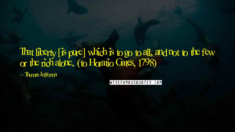 Thomas Jefferson Quotes: That liberty [is pure] which is to go to all, and not to the few or the rich alone. (to Horatio Gates, 1798)