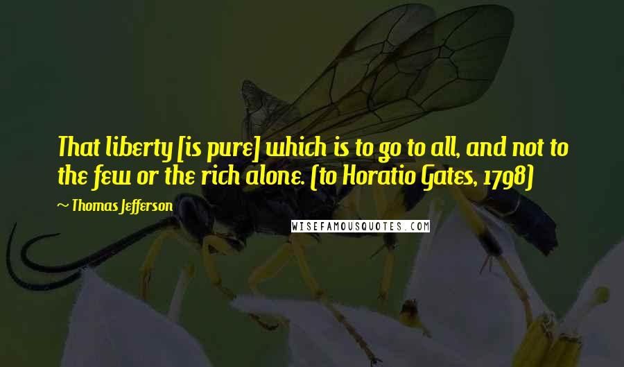 Thomas Jefferson Quotes: That liberty [is pure] which is to go to all, and not to the few or the rich alone. (to Horatio Gates, 1798)