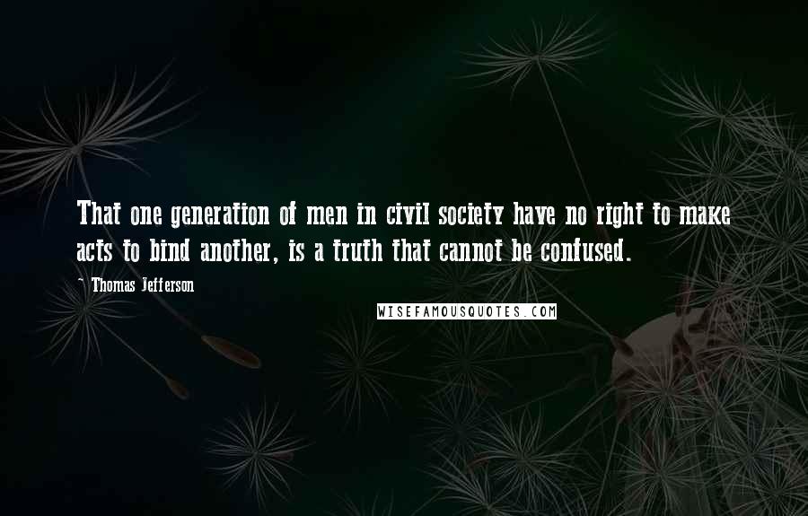 Thomas Jefferson Quotes: That one generation of men in civil society have no right to make acts to bind another, is a truth that cannot be confused.