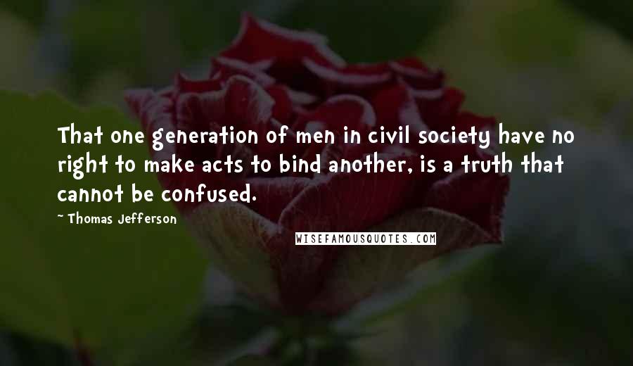 Thomas Jefferson Quotes: That one generation of men in civil society have no right to make acts to bind another, is a truth that cannot be confused.