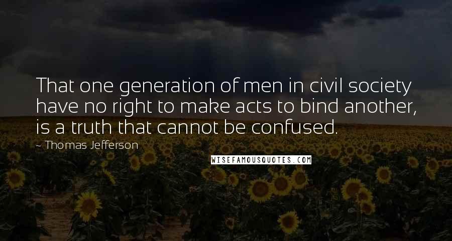 Thomas Jefferson Quotes: That one generation of men in civil society have no right to make acts to bind another, is a truth that cannot be confused.
