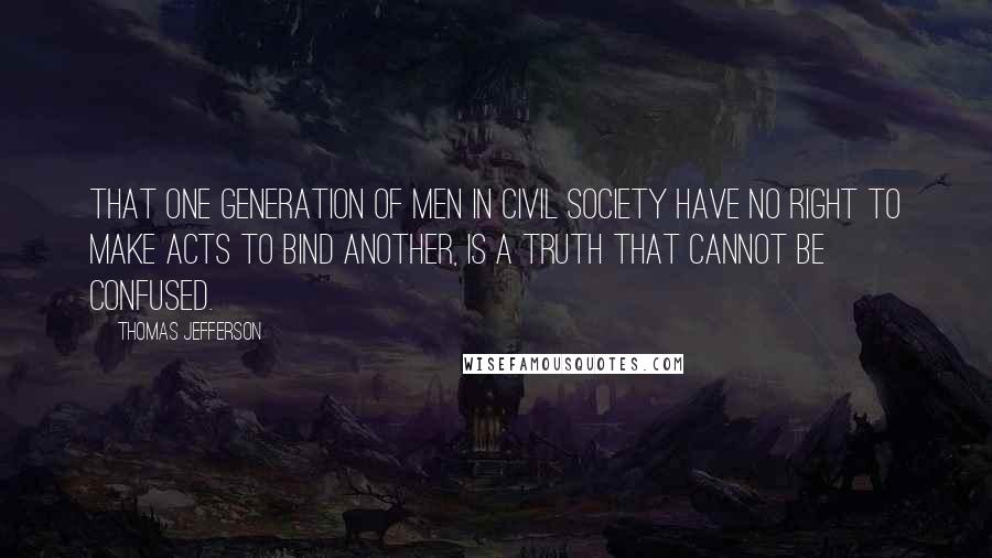 Thomas Jefferson Quotes: That one generation of men in civil society have no right to make acts to bind another, is a truth that cannot be confused.