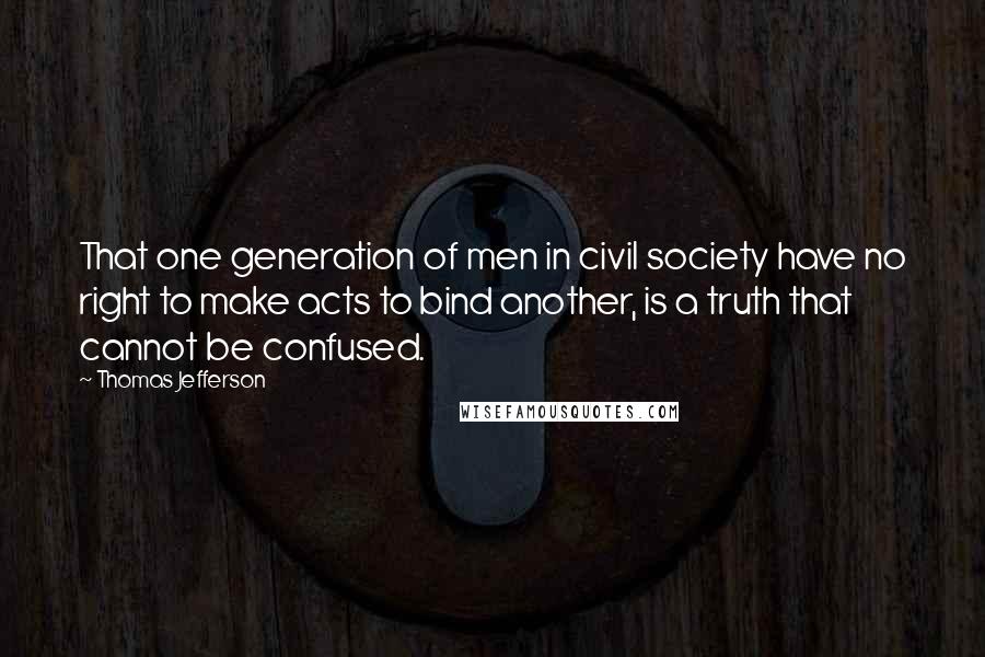 Thomas Jefferson Quotes: That one generation of men in civil society have no right to make acts to bind another, is a truth that cannot be confused.