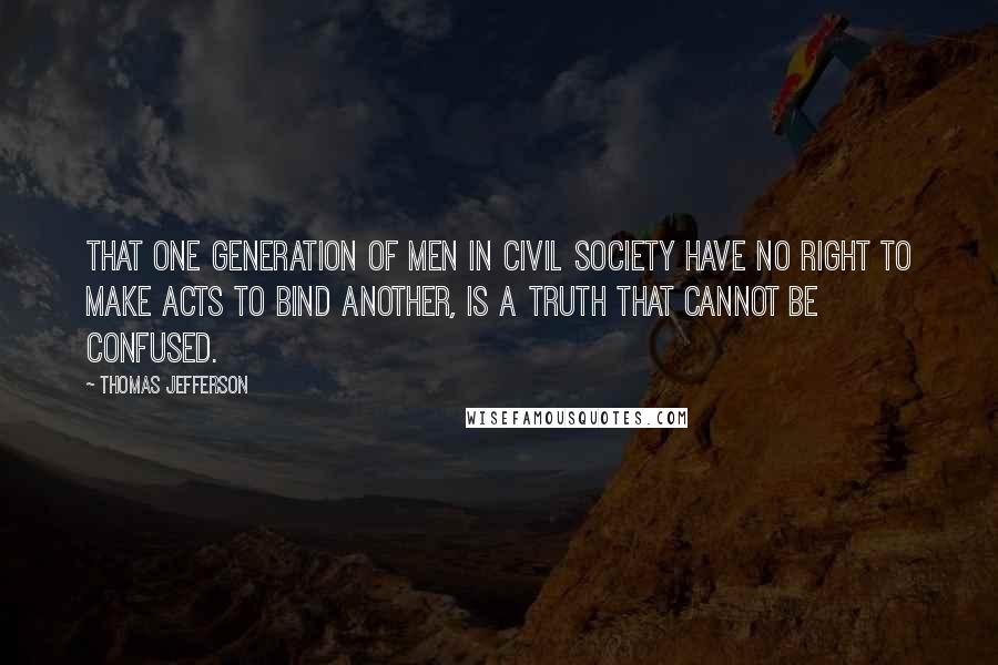 Thomas Jefferson Quotes: That one generation of men in civil society have no right to make acts to bind another, is a truth that cannot be confused.