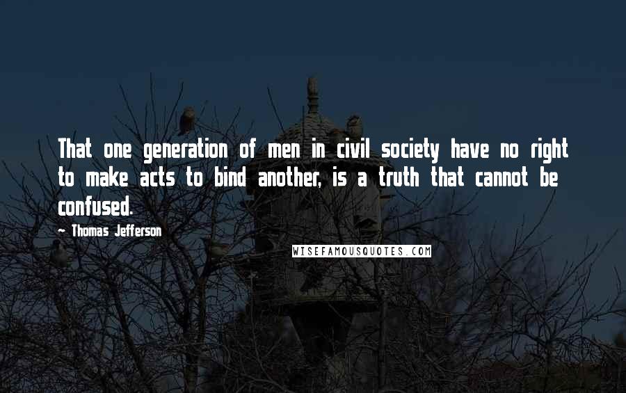 Thomas Jefferson Quotes: That one generation of men in civil society have no right to make acts to bind another, is a truth that cannot be confused.