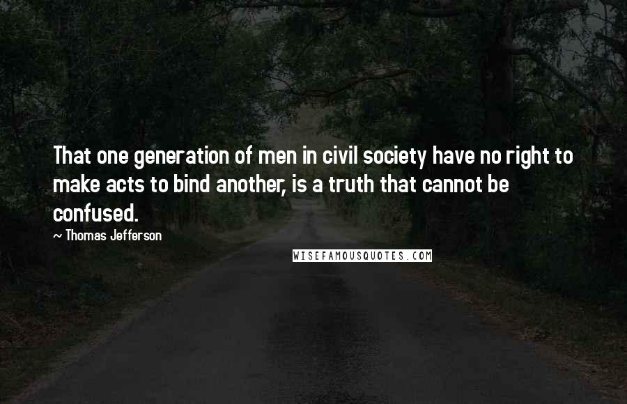 Thomas Jefferson Quotes: That one generation of men in civil society have no right to make acts to bind another, is a truth that cannot be confused.