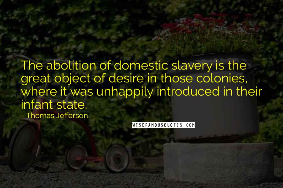 Thomas Jefferson Quotes: The abolition of domestic slavery is the great object of desire in those colonies, where it was unhappily introduced in their infant state.