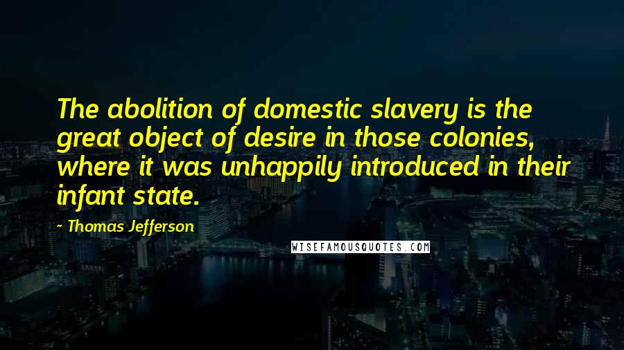 Thomas Jefferson Quotes: The abolition of domestic slavery is the great object of desire in those colonies, where it was unhappily introduced in their infant state.