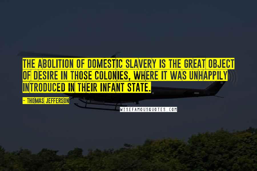 Thomas Jefferson Quotes: The abolition of domestic slavery is the great object of desire in those colonies, where it was unhappily introduced in their infant state.