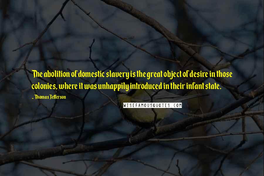 Thomas Jefferson Quotes: The abolition of domestic slavery is the great object of desire in those colonies, where it was unhappily introduced in their infant state.