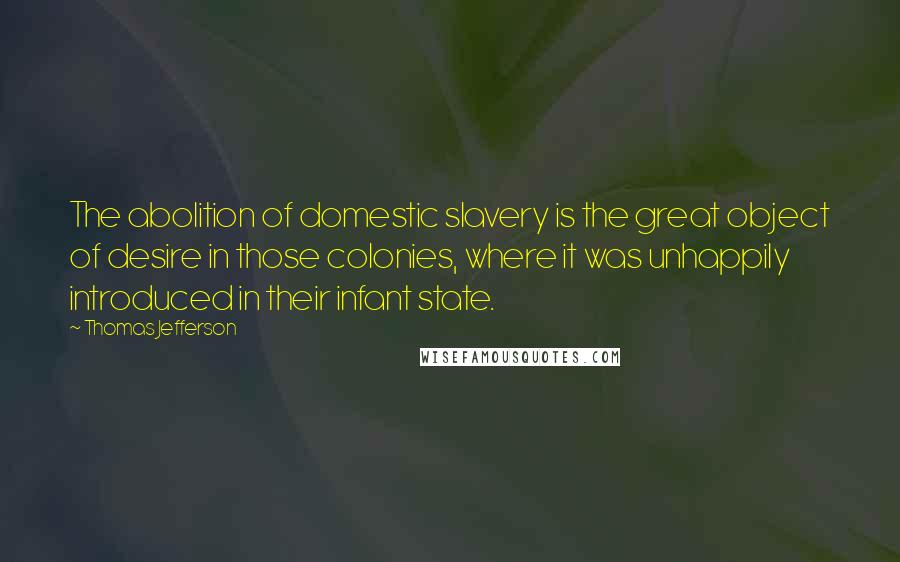 Thomas Jefferson Quotes: The abolition of domestic slavery is the great object of desire in those colonies, where it was unhappily introduced in their infant state.