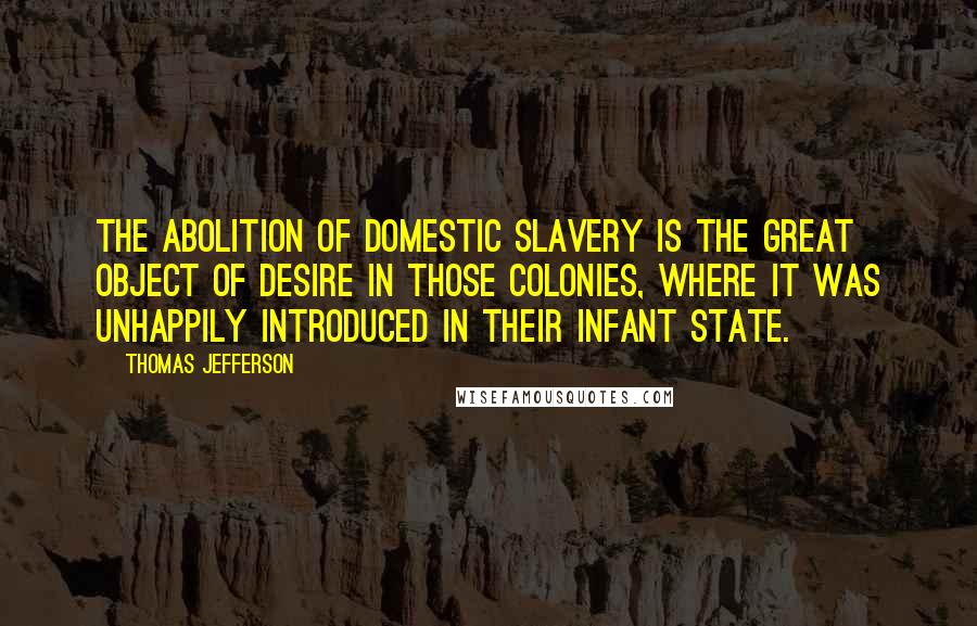 Thomas Jefferson Quotes: The abolition of domestic slavery is the great object of desire in those colonies, where it was unhappily introduced in their infant state.