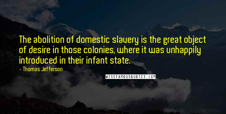 Thomas Jefferson Quotes: The abolition of domestic slavery is the great object of desire in those colonies, where it was unhappily introduced in their infant state.