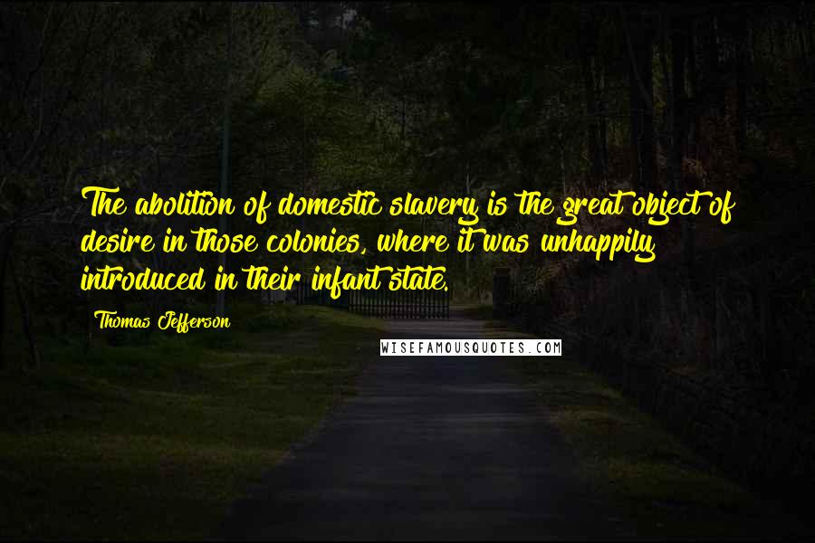 Thomas Jefferson Quotes: The abolition of domestic slavery is the great object of desire in those colonies, where it was unhappily introduced in their infant state.