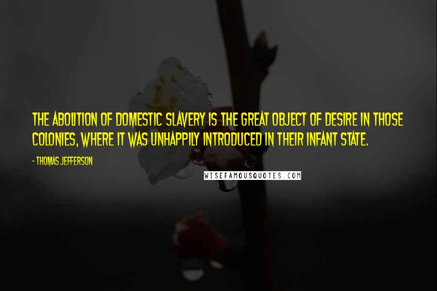 Thomas Jefferson Quotes: The abolition of domestic slavery is the great object of desire in those colonies, where it was unhappily introduced in their infant state.