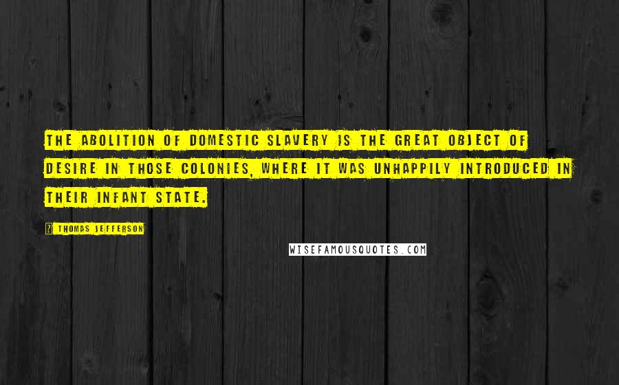 Thomas Jefferson Quotes: The abolition of domestic slavery is the great object of desire in those colonies, where it was unhappily introduced in their infant state.