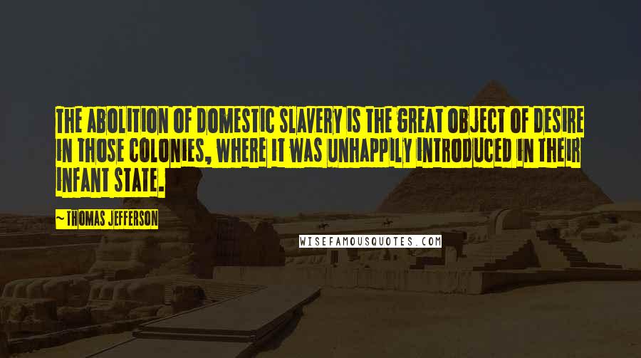 Thomas Jefferson Quotes: The abolition of domestic slavery is the great object of desire in those colonies, where it was unhappily introduced in their infant state.