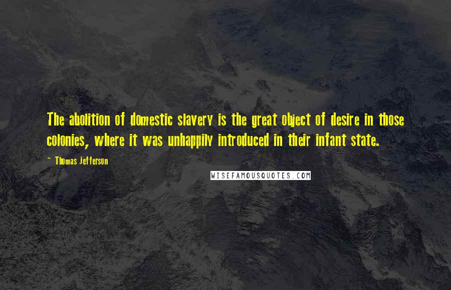 Thomas Jefferson Quotes: The abolition of domestic slavery is the great object of desire in those colonies, where it was unhappily introduced in their infant state.