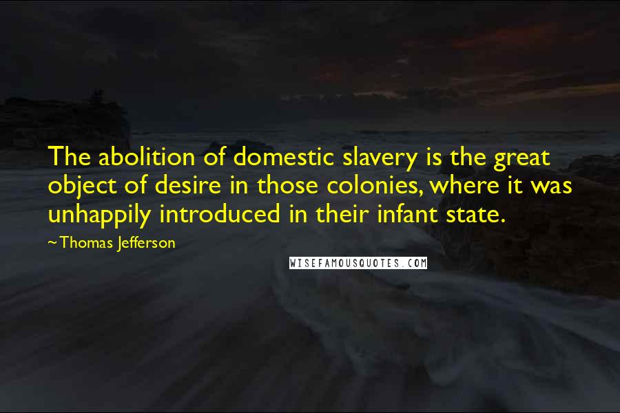 Thomas Jefferson Quotes: The abolition of domestic slavery is the great object of desire in those colonies, where it was unhappily introduced in their infant state.